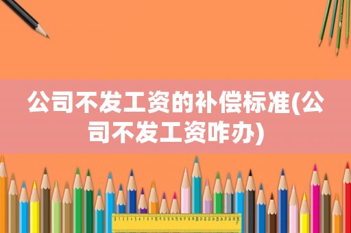 公司不發(fā)工資的補償標準(公司不發(fā)工資咋辦)