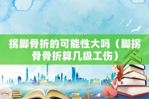 拐腳骨折的可能性大嗎（腳拐骨骨折算幾級(jí)工傷）