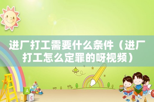 進(jìn)廠打工需要什么條件（進(jìn)廠打工怎么定罪的呀視頻）