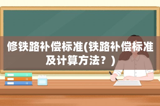 修鐵路補償標(biāo)準(zhǔn)(鐵路補償標(biāo)準(zhǔn)及計算方法？)