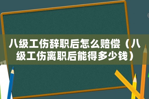 八級工傷辭職后怎么賠償（八級工傷離職后能得多少錢）