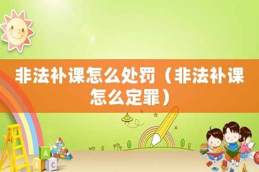 非法補(bǔ)課怎么處罰（非法補(bǔ)課怎么定罪）