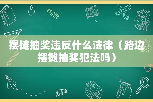 擺攤抽獎(jiǎng)違反什么法律（路邊擺攤抽獎(jiǎng)犯法嗎）