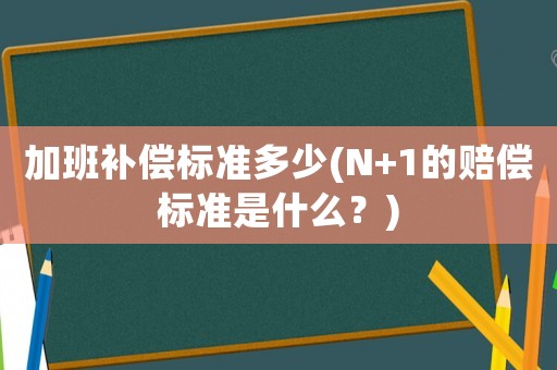 加班補(bǔ)償標(biāo)準(zhǔn)多少(N+1的賠償標(biāo)準(zhǔn)是什么？)