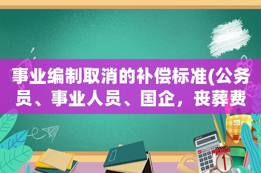 事業(yè)編制取消的補(bǔ)償標(biāo)準(zhǔn)(公務(wù)員、事業(yè)人員、國(guó)企，喪葬費(fèi)、撫恤金、遺屬補(bǔ)貼有多少呢？)