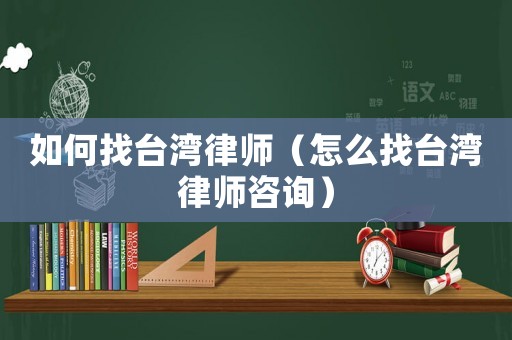 如何找臺(tái)灣律師（怎么找臺(tái)灣律師咨詢）