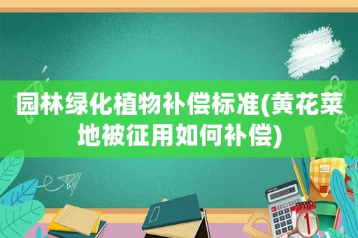 園林綠化植物補(bǔ)償標(biāo)準(zhǔn)(黃花菜地被征用如何補(bǔ)償)