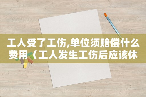 工人受了工傷,單位須賠償什么費(fèi)用（工人發(fā)生工傷后應(yīng)該休息多少天）