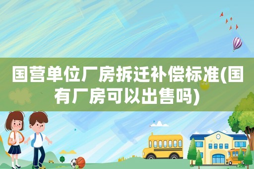 國(guó)營(yíng)單位廠房拆遷補(bǔ)償標(biāo)準(zhǔn)(國(guó)有廠房可以出售嗎)