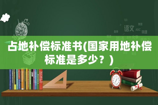占地補償標(biāo)準(zhǔn)書(國家用地補償標(biāo)準(zhǔn)是多少？)