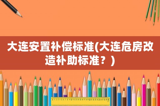 大連安置補償標準(大連危房改造補助標準？)
