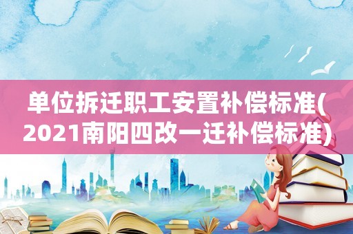 單位拆遷職工安置補(bǔ)償標(biāo)準(zhǔn)(2021南陽四改一遷補(bǔ)償標(biāo)準(zhǔn))