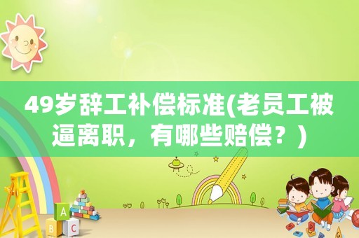 49歲辭工補償標(biāo)準(zhǔn)(老員工被逼離職，有哪些賠償？)