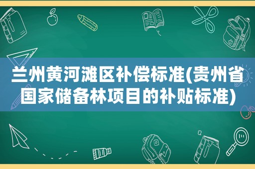 蘭州黃河灘區(qū)補償標準(貴州省國家儲備林項目的補貼標準)