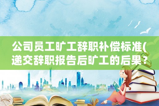 公司員工曠工辭職補(bǔ)償標(biāo)準(zhǔn)(遞交辭職報(bào)告后曠工的后果？)