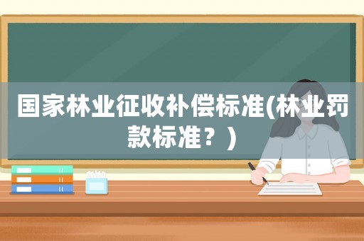 國家林業(yè)征收補償標準(林業(yè)罰款標準？)