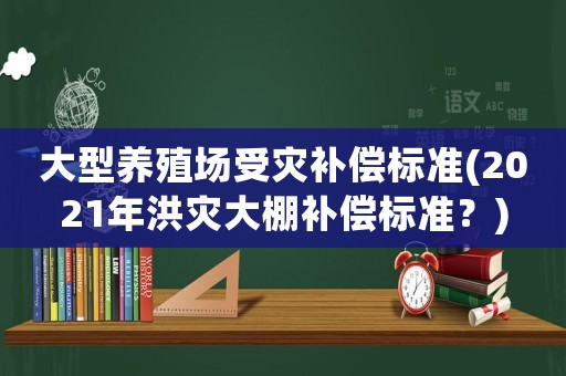 大型養(yǎng)殖場受災補償標準(2021年洪災大棚補償標準？)