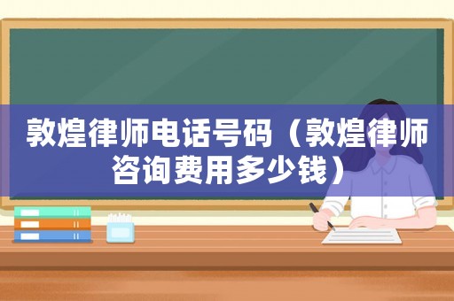 敦煌律師電話號(hào)碼（敦煌律師咨詢費(fèi)用多少錢）