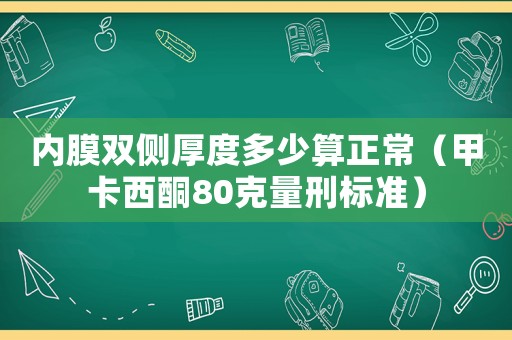 內(nèi)膜雙側(cè)厚度多少算正常（甲卡西酮80克量刑標(biāo)準(zhǔn)）