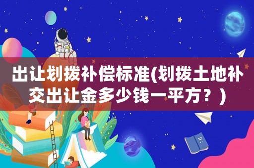 出讓劃撥補償標準(劃撥土地補交出讓金多少錢一平方？)