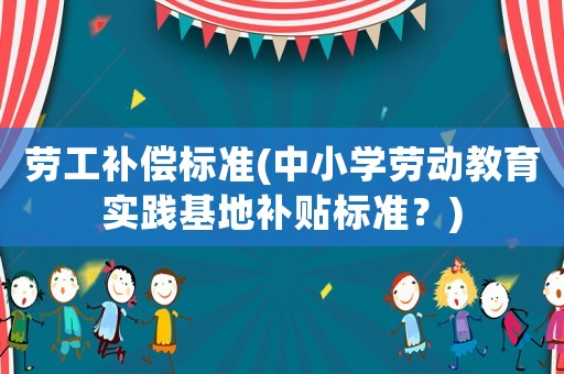 勞工補(bǔ)償標(biāo)準(zhǔn)(中小學(xué)勞動(dòng)教育實(shí)踐基地補(bǔ)貼標(biāo)準(zhǔn)？)