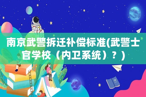 南京武警拆遷補償標(biāo)準(zhǔn)(武警士官學(xué)校（內(nèi)衛(wèi)系統(tǒng)）？)