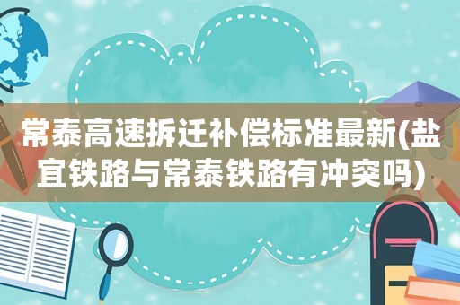 常泰高速拆遷補(bǔ)償標(biāo)準(zhǔn)最新(鹽宜鐵路與常泰鐵路有沖突嗎)