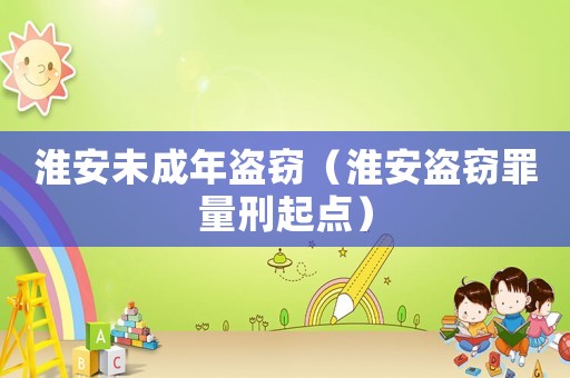 淮安未成年盜竊（淮安盜竊罪量刑起點(diǎn)）