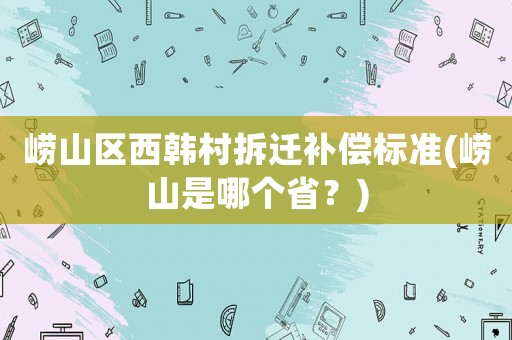 嶗山區(qū)西韓村拆遷補償標(biāo)準(zhǔn)(嶗山是哪個省？)