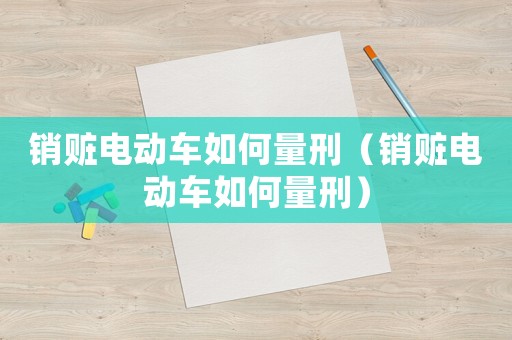 銷贓電動(dòng)車如何量刑（銷贓電動(dòng)車如何量刑）