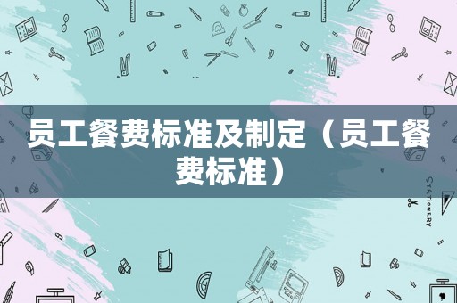 員工餐費(fèi)標(biāo)準(zhǔn)及制定（員工餐費(fèi)標(biāo)準(zhǔn)）