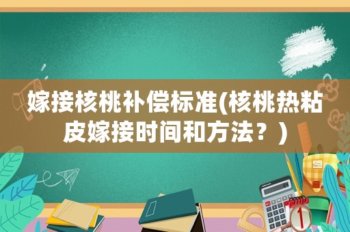 嫁接核桃補(bǔ)償標(biāo)準(zhǔn)(核桃熱粘皮嫁接時(shí)間和方法？)