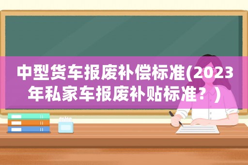 中型貨車報廢補償標(biāo)準(zhǔn)(2023年私家車報廢補貼標(biāo)準(zhǔn)？)