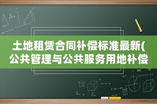 土地租賃合同補償標(biāo)準(zhǔn)最新(公共管理與公共服務(wù)用地補償標(biāo)準(zhǔn)？)