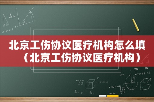 北京工傷協(xié)議醫(yī)療機構(gòu)怎么填（北京工傷協(xié)議醫(yī)療機構(gòu)）