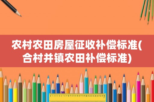 農(nóng)村農(nóng)田房屋征收補(bǔ)償標(biāo)準(zhǔn)(合村并鎮(zhèn)農(nóng)田補(bǔ)償標(biāo)準(zhǔn))