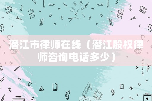 潛江市律師在線（潛江股權(quán)律師咨詢電話多少）