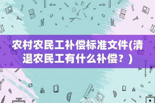 農(nóng)村農(nóng)民工補償標準文件(清退農(nóng)民工有什么補償？)