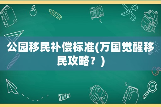 公園移民補(bǔ)償標(biāo)準(zhǔn)(萬(wàn)國(guó)覺醒移民攻略？)