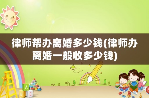 律師幫辦離婚多少錢(qián)(律師辦離婚一般收多少錢(qián))