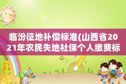 臨汾征地補(bǔ)償標(biāo)準(zhǔn)(山西省2021年農(nóng)民失地社保個(gè)人繳費(fèi)標(biāo)準(zhǔn)？)