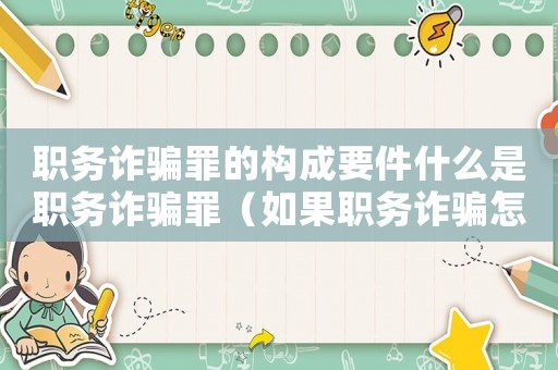 職務(wù)詐騙罪的構(gòu)成要件什么是職務(wù)詐騙罪（如果職務(wù)詐騙怎么定罪）