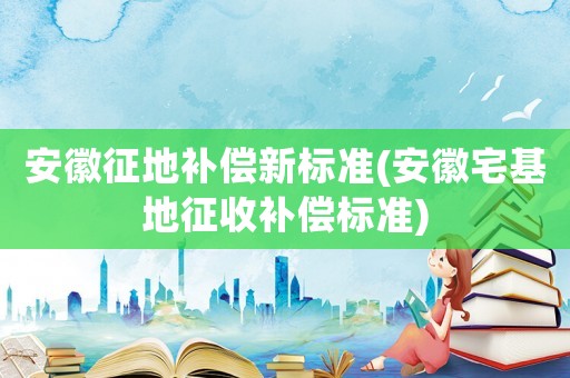 安徽征地補(bǔ)償新標(biāo)準(zhǔn)(安徽宅基地征收補(bǔ)償標(biāo)準(zhǔn))