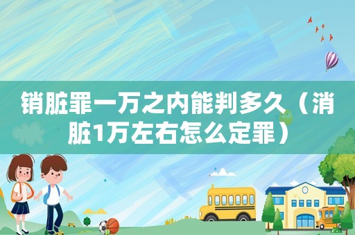銷臟罪一萬之內(nèi)能判多久（消臟1萬左右怎么定罪）