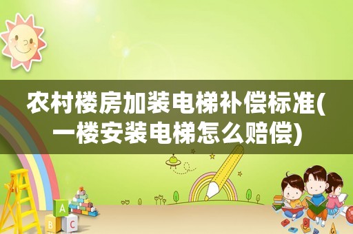農(nóng)村樓房加裝電梯補償標(biāo)準(zhǔn)(一樓安裝電梯怎么賠償)