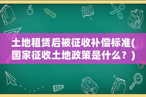 土地租賃后被征收補(bǔ)償標(biāo)準(zhǔn)(國(guó)家征收土地政策是什么？)