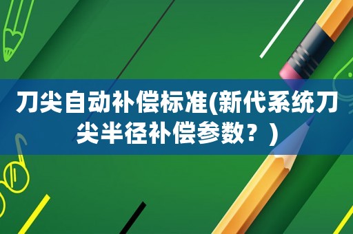 刀尖自動補(bǔ)償標(biāo)準(zhǔn)(新代系統(tǒng)刀尖半徑補(bǔ)償參數(shù)？)