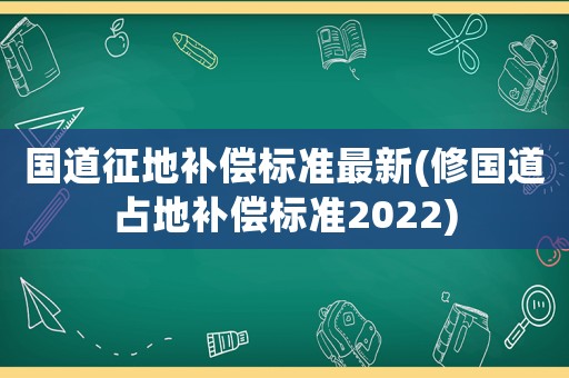 國(guó)道征地補(bǔ)償標(biāo)準(zhǔn)最新(修國(guó)道占地補(bǔ)償標(biāo)準(zhǔn)2022)
