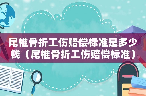 尾椎骨折工傷賠償標(biāo)準(zhǔn)是多少錢（尾椎骨折工傷賠償標(biāo)準(zhǔn)）