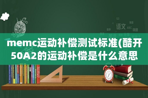 memc運動補償測試標準(酷開50A2的運動補償是什么意思)